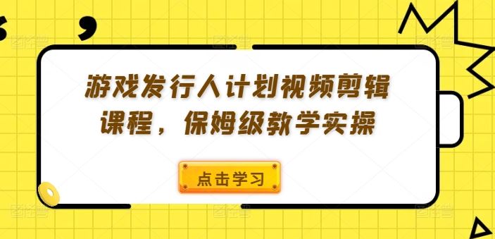 游戏发行人计划视频剪辑课程，保姆级教学实操-志拓网创