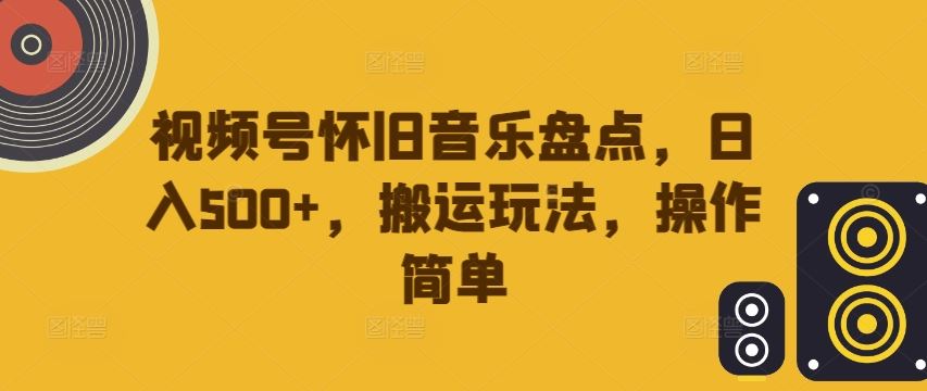 视频号怀旧音乐盘点，日入500+，搬运玩法，操作简单【揭秘】-志拓网创