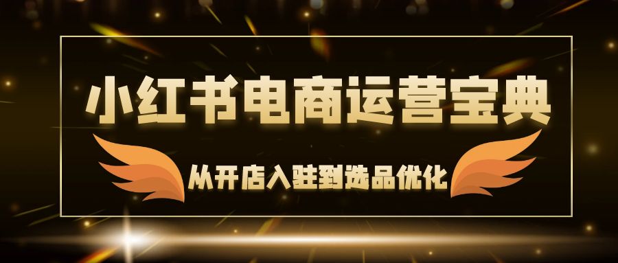 （12497期）小红书电商运营宝典：从开店入驻到选品优化，一站式解决你的电商难题-志拓网创