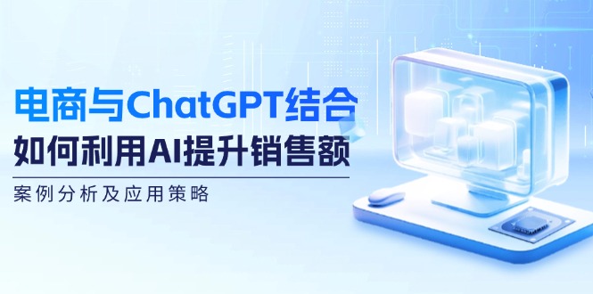 电商与ChatGPT结合：如何利用AI提升销售额，案例分析及应用策略-志拓网创