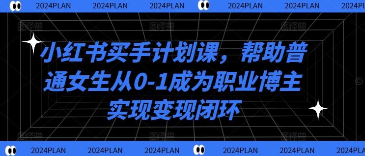 小红书买手计划课，帮助普通女生从0-1成为职业博主实现变现闭环-志拓网创