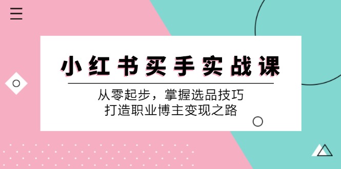 （12508期）小 红 书 买手实战课：从零起步，掌握选品技巧，打造职业博主变现之路-志拓网创