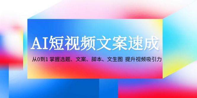 （12507期）AI短视频文案速成：从0到1 掌握选题、文案、脚本、文生图  提升视频吸引力-志拓网创