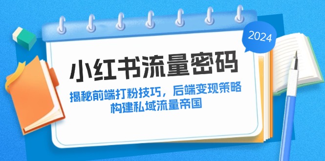 （12510期）小红书流量密码：揭秘前端打粉技巧，后端变现策略，构建私域流量帝国-志拓网创