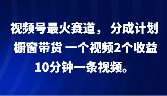 视频号最火赛道， 分成计划， 橱窗带货，一个视频2个收益，10分钟一条视频。-志拓网创