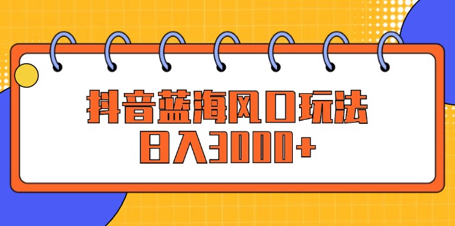 （12518期）抖音蓝海风口玩法，日入3000+-志拓网创