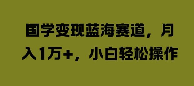 国学变现蓝海赛道，月入1W+，小白轻松操作【揭秘】-志拓网创