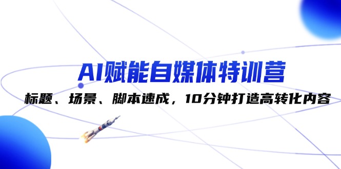 （12522期）AI赋能自媒体特训营：标题、场景、脚本速成，10分钟打造高转化内容-志拓网创