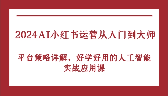 2024AI小红书运营从入门到大师，平台策略详解，好学好用的人工智能实战应用课-志拓网创