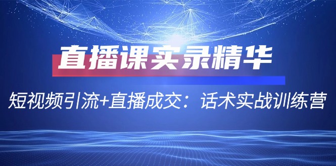 直播课实录精华：短视频引流+直播成交：话术实战训练营-志拓网创
