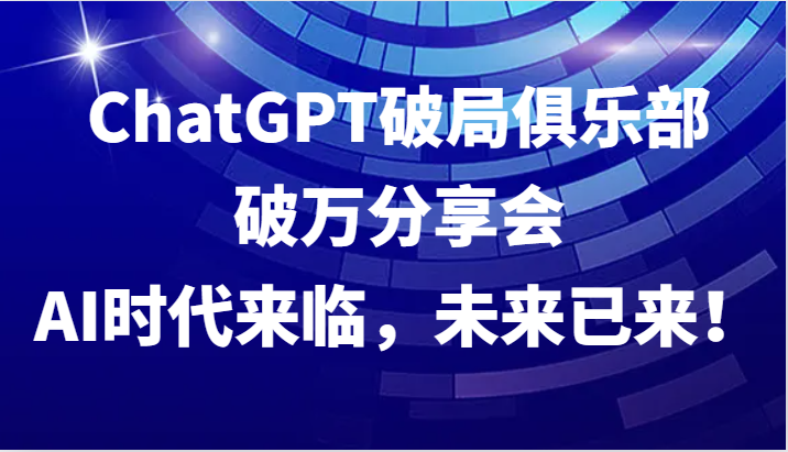 ChatGPT破局俱乐部破万分享会，AI时代来临，未来已来！-志拓网创