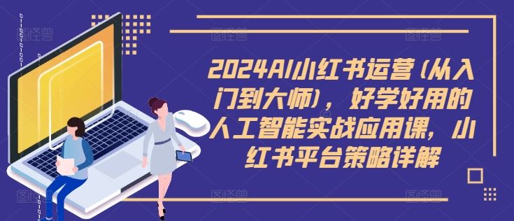 2024AI小红书运营(从入门到大师)，好学好用的人工智能实战应用课，小红书平台策略详解-志拓网创