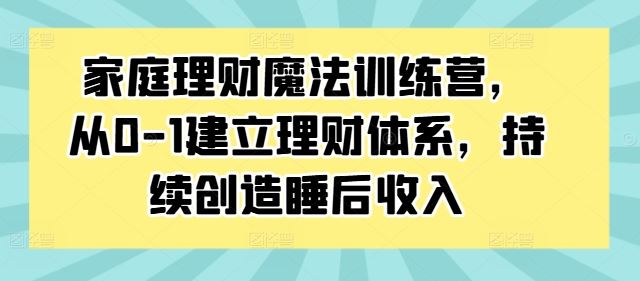 家庭理财魔法训练营，从0-1建立理财体系，持续创造睡后收入-志拓网创