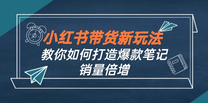 （12535期）小红书带货新玩法【9月课程】教你如何打造爆款笔记，销量倍增（无水印）-志拓网创