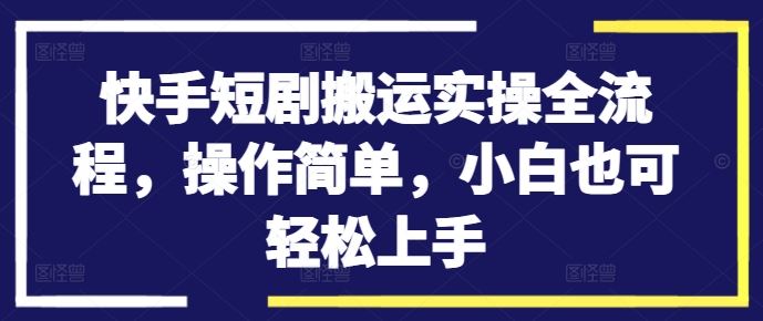 快手短剧搬运实操全流程，操作简单，小白也可轻松上手-志拓网创
