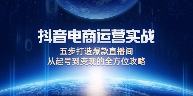 （12542期）抖音电商运营实战：五步打造爆款直播间，从起号到变现的全方位攻略-志拓网创