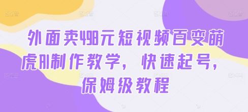 外面卖498元短视频百变萌虎AI制作教学，快速起号，保姆级教程-志拓网创