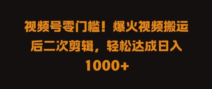 视频号零门槛，爆火视频搬运后二次剪辑，轻松达成日入 1k+【揭秘】-志拓网创