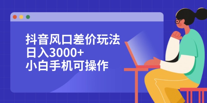 （12567期）抖音风口差价玩法，日入3000+，小白手机可操作-志拓网创