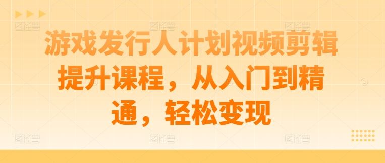 游戏发行人计划视频剪辑提升课程，从入门到精通，轻松变现-志拓网创