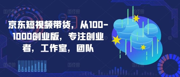 京东短视频带货，从100-1000创业版，专注创业者，工作室，团队-志拓网创