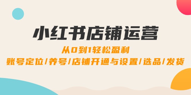 小红书店铺运营：0到1轻松盈利，账号定位/养号/店铺开通与设置/选品/发货-志拓网创