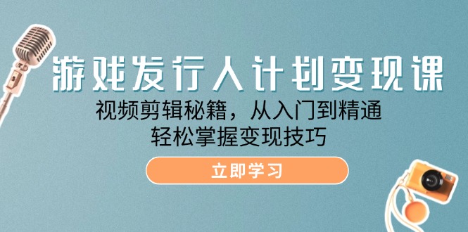 游戏发行人计划变现课：视频剪辑秘籍，从入门到精通，轻松掌握变现技巧-志拓网创