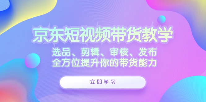 京东短视频带货教学：选品、剪辑、审核、发布，全方位提升你的带货能力-志拓网创