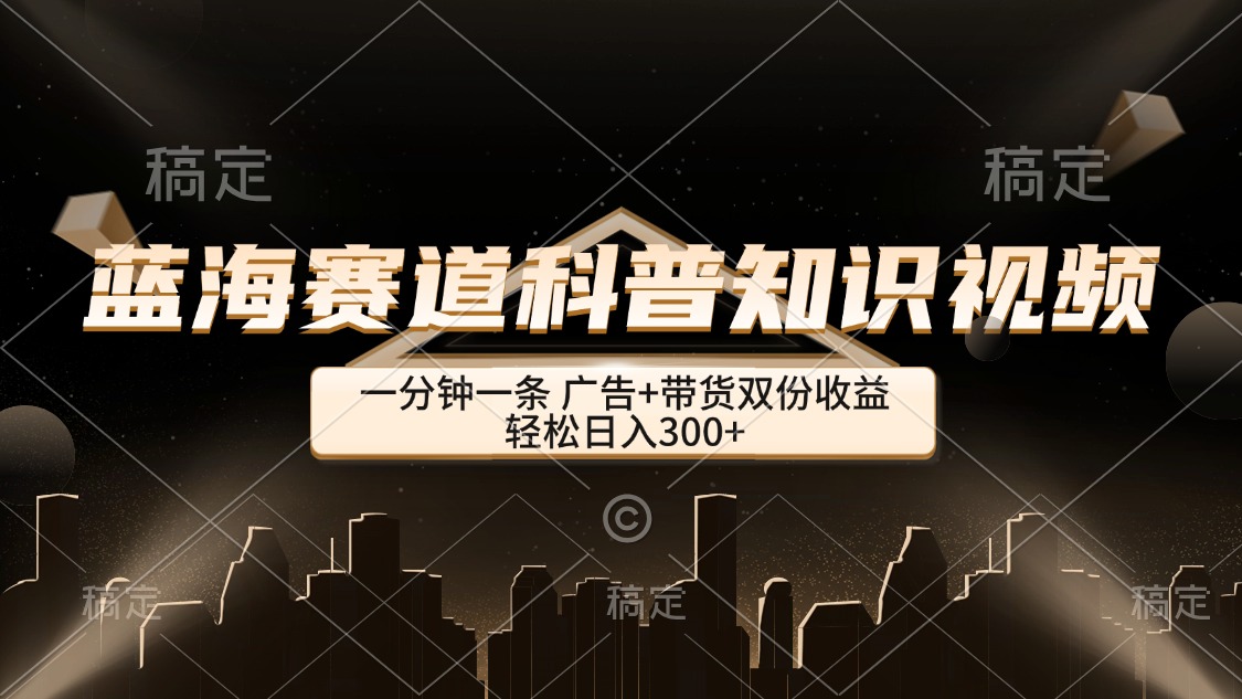 （12578期）蓝海赛道科普知识类视频，一分钟一条， 广告+带货双份收益，轻松日入300+-志拓网创