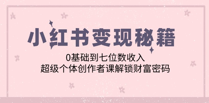 小红书变现秘籍：0基础到七位数收入，超级个体创作者课解锁财富密码-志拓网创