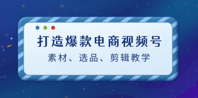 打造爆款电商视频号：素材、选品、剪辑教程-志拓网创