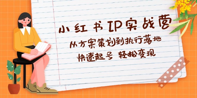 （12604期）小红书IP实战营深度解析：从方案策划到执行落地，快速起号  轻松变现-志拓网创