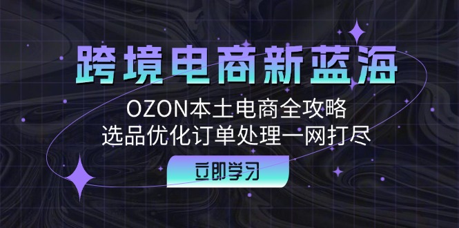 （12632期）跨境电商新蓝海：OZON本土电商全攻略，选品优化订单处理一网打尽-志拓网创