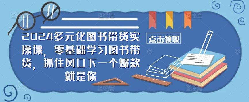 ​​2024多元化图书带货实操课，零基础学习图书带货，抓住风口下一个爆款就是你-志拓网创