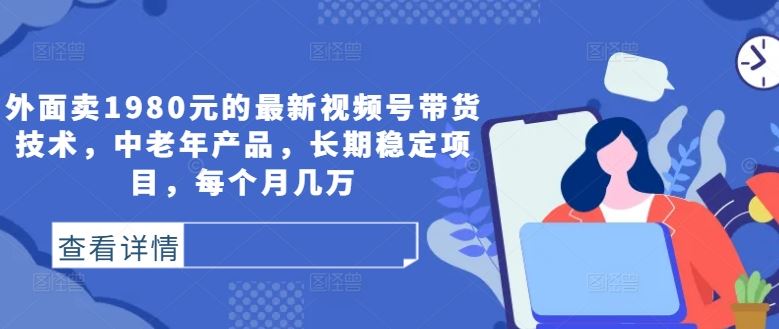 外面卖1980元的最新视频号带货技术，中老年产品，长期稳定项目，每个月几万-志拓网创