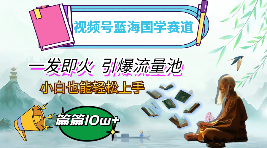 （12636期）视频号蓝海国学赛道，一发即火，引爆流量池，小白也能轻松上手，月入过万-志拓网创