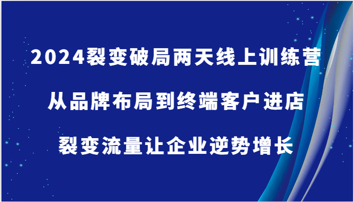 2024裂变破局两天线上训练营-从品牌布局到终端客户进店，裂变流量让企业逆势增长-志拓网创