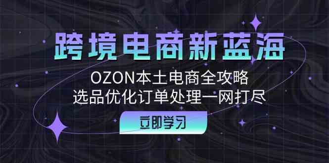 跨境电商新蓝海：OZON本土电商全攻略，选品优化订单处理一网打尽-志拓网创
