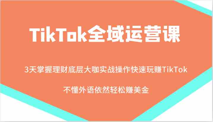 TikTok全域运营课，大咖实战操作快速玩赚TikTok，不懂外语依然轻松赚美金！-志拓网创