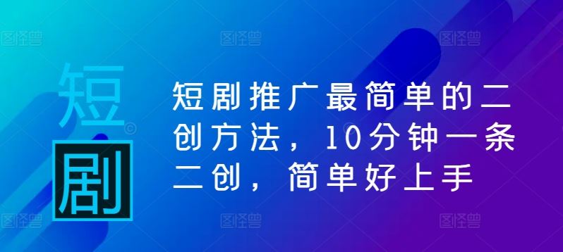 短剧推广最简单的二创方法，10分钟一条二创，简单好上手-志拓网创