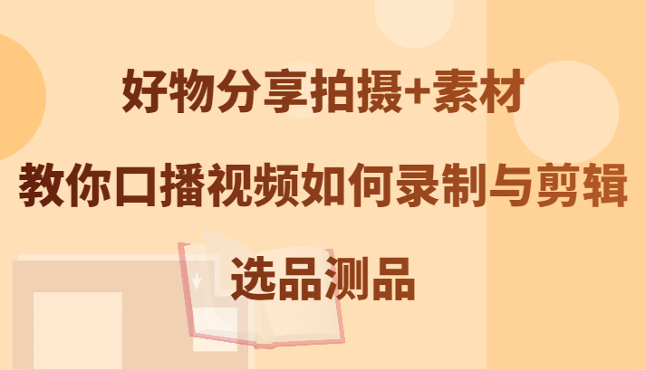 好物分享拍摄+素材，教你口播视频如何录制与剪辑，选品测品-志拓网创