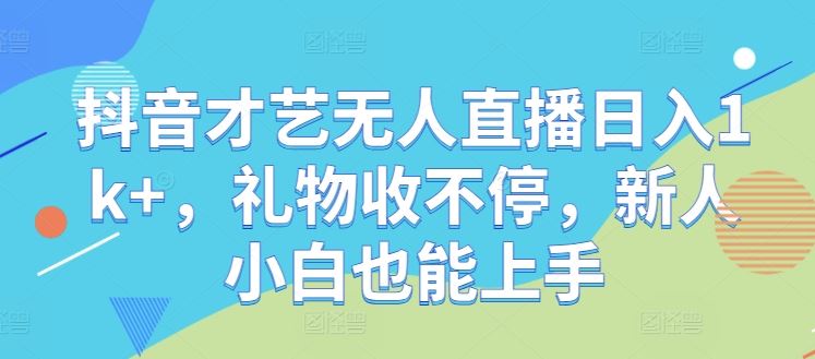 抖音才艺无人直播日入1k+，礼物收不停，新人小白也能上手【揭秘】-志拓网创