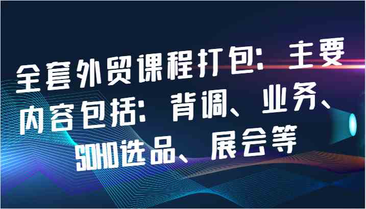 全套外贸课程打包：主要内容包括：背调、业务、SOHO选品、展会等-志拓网创