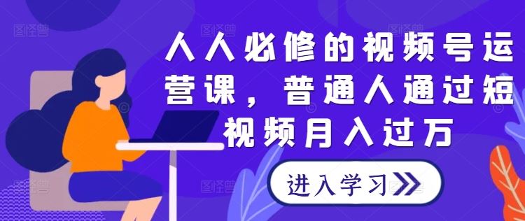 人人必修的视频号运营课，普通人通过短视频月入过万-志拓网创