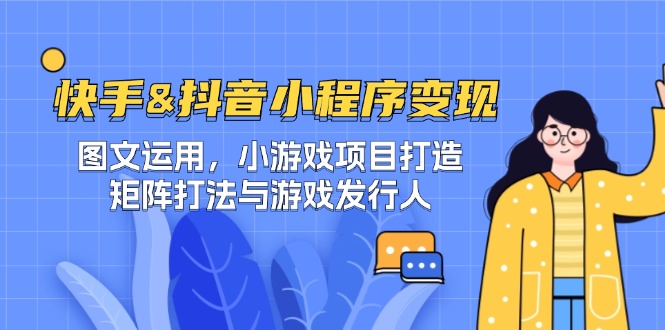 （12724期）快手&抖音-小程序变现 图文运用/小游戏项目打造/矩阵打法与游戏发行人-志拓网创
