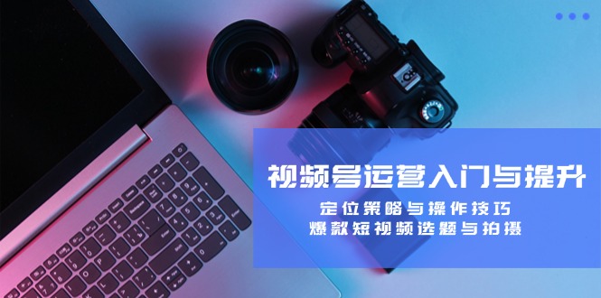 （12725期）视频号运营入门与提升：定位策略与操作技巧，爆款短视频选题与拍摄-志拓网创