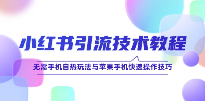 （12719期）小红书引流技术教程：无需手机自热玩法与苹果手机快速操作技巧-志拓网创