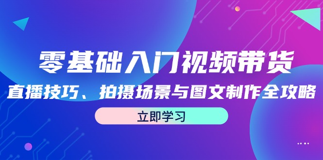 （12718期）零基础入门视频带货：直播技巧、拍摄场景与图文制作全攻略-志拓网创