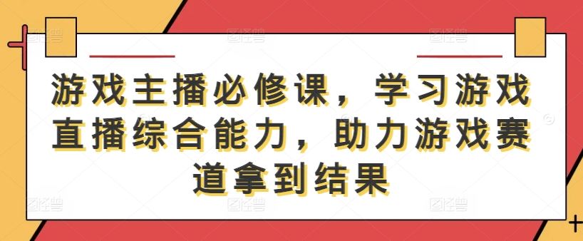 游戏主播必修课，学习游戏直播综合能力，助力游戏赛道拿到结果-志拓网创