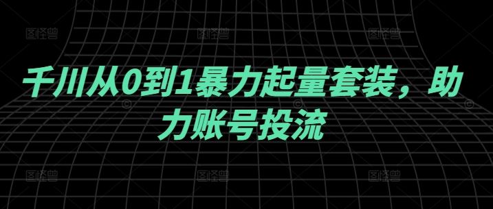千川从0到1暴力起量套装，助力账号投流-志拓网创